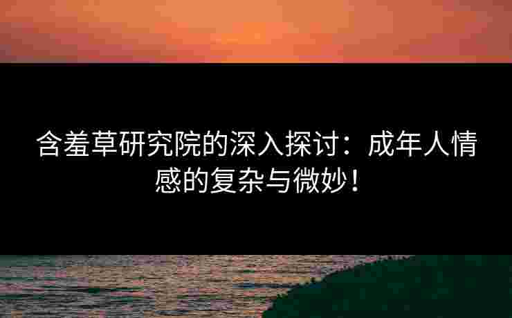 含羞草研究院的深入探讨：成年人情感的复杂与微妙！