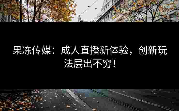 果冻传媒：成人直播新体验，创新玩法层出不穷！