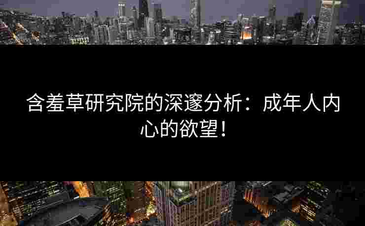含羞草研究院的深邃分析：成年人内心的欲望！
