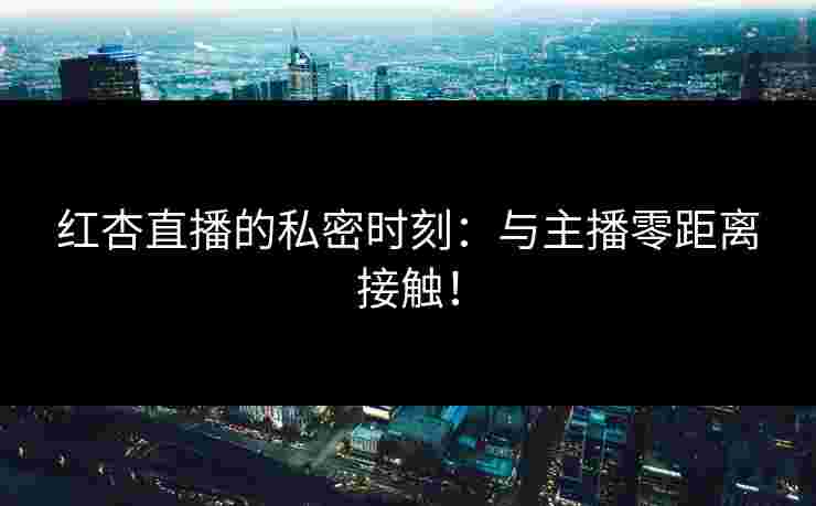 红杏直播的私密时刻:与主播零距离接触!