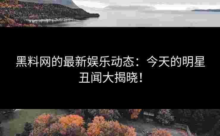 黑料网的最新娱乐动态:今天的明星丑闻大揭晓!
