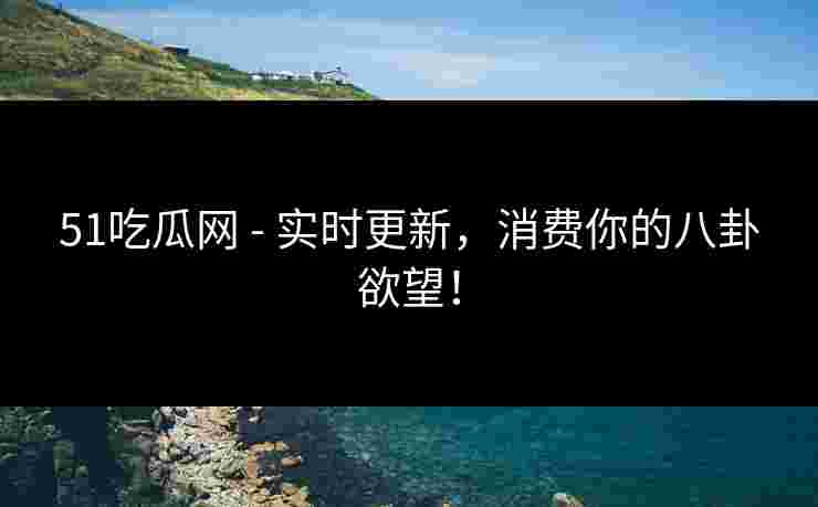 51吃瓜网 - 实时更新,消费你的八卦欲望!
