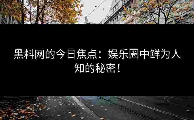 黑料网的今日焦点:娱乐圈中鲜为人知的秘密!