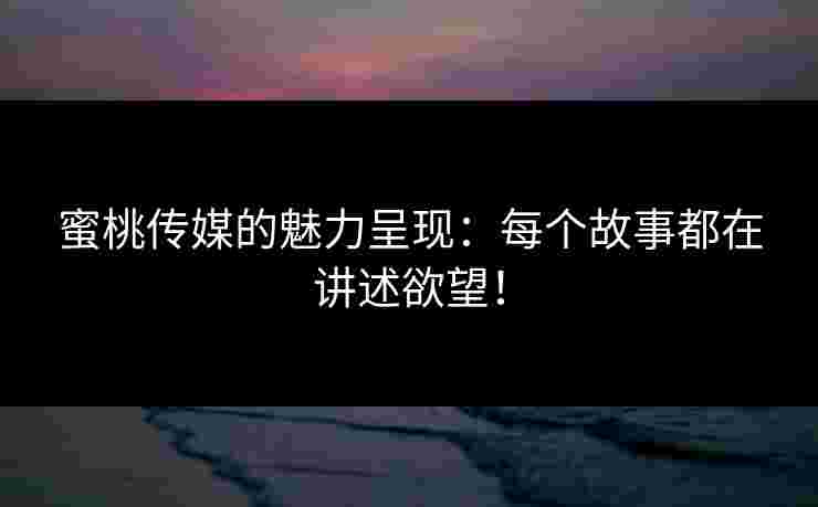 蜜桃传媒的魅力呈现:每个故事都在讲述欲望!