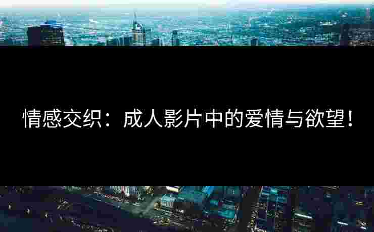 情感交织：成人影片中的爱情与欲望！