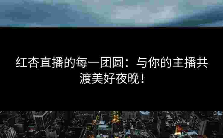 红杏直播的每一团圆：与你的主播共渡美好夜晚！