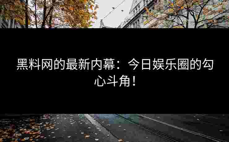 黑料网的最新内幕：今日娱乐圈的勾心斗角！