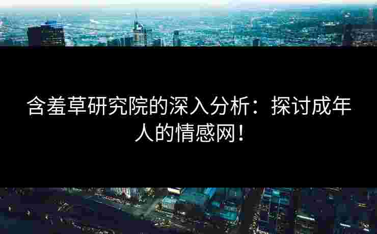 含羞草研究院的深入分析：探讨成年人的情感网！