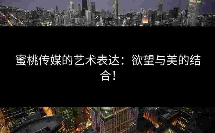 蜜桃传媒的艺术表达：欲望与美的结合！