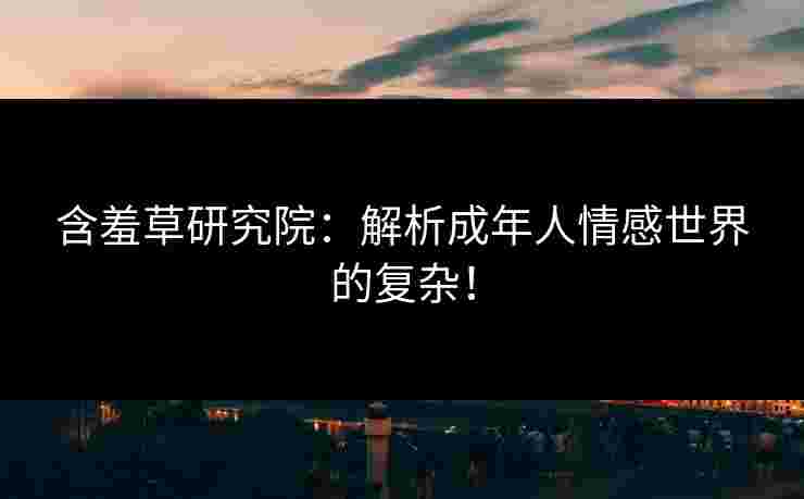 含羞草研究院：解析成年人情感世界的复杂！