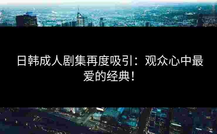 日韩成人剧集再度吸引：观众心中最爱的经典！