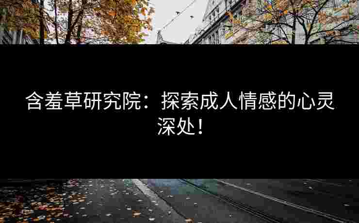 含羞草研究院：探索成人情感的心灵深处！