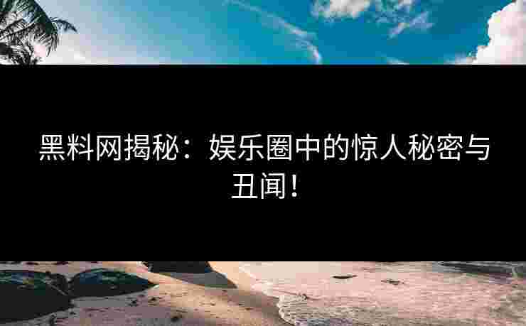 黑料网揭秘：娱乐圈中的惊人秘密与丑闻！