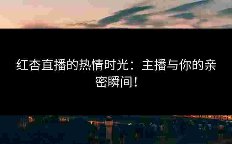 红杏直播的热情时光：主播与你的亲密瞬间！