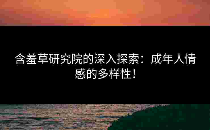 含羞草研究院的深入探索：成年人情感的多样性！