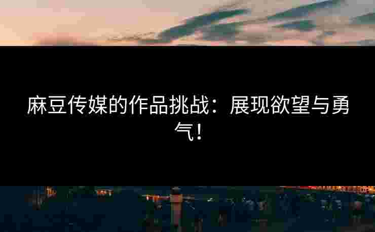 麻豆传媒的作品挑战：展现欲望与勇气！