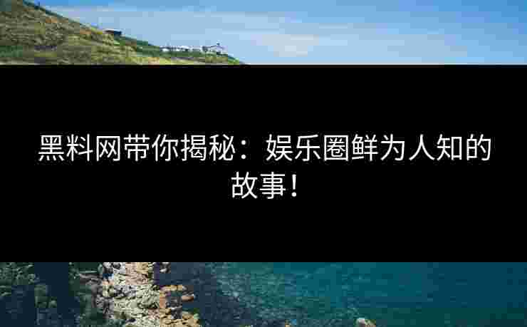 黑料网带你揭秘：娱乐圈鲜为人知的故事！