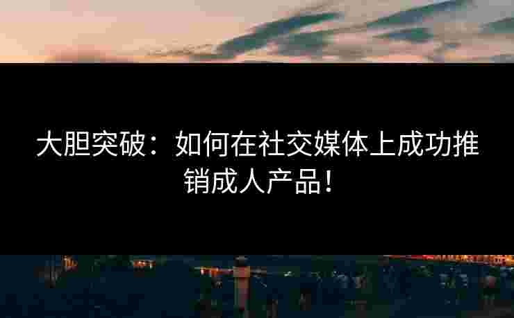 大胆突破：如何在社交媒体上成功推销成人产品！