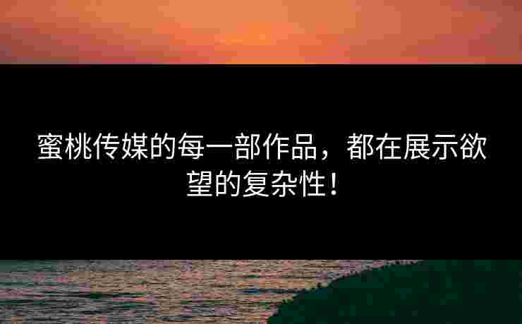 蜜桃传媒的每一部作品，都在展示欲望的复杂性！