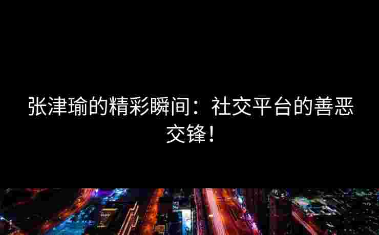 张津瑜的精彩瞬间：社交平台的善恶交锋！