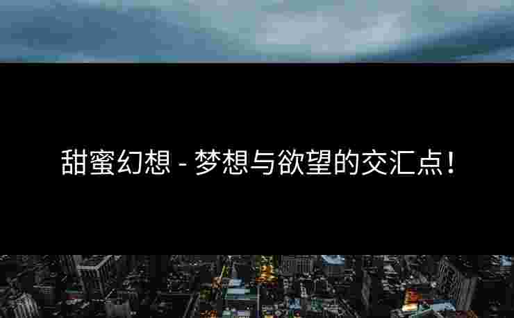 甜蜜幻想 - 梦想与欲望的交汇点！