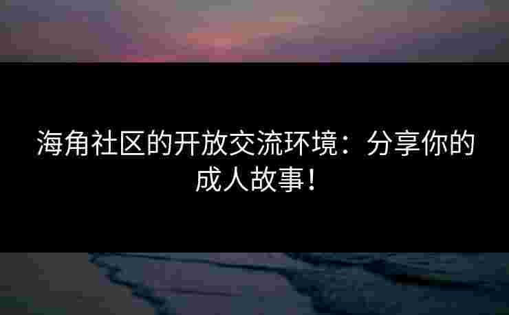 海角社区的开放交流环境：分享你的成人故事！