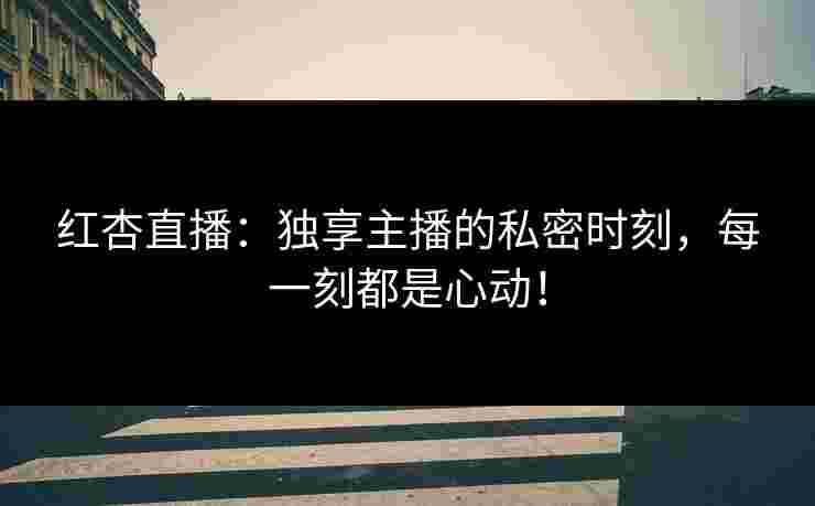 红杏直播：独享主播的私密时刻，每一刻都是心动！