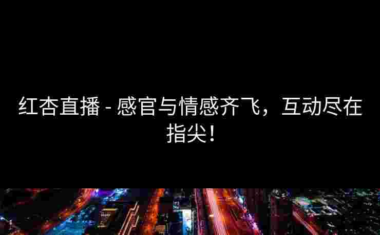 红杏直播 - 感官与情感齐飞，互动尽在指尖！