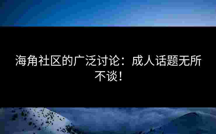 海角社区的广泛讨论：成人话题无所不谈！