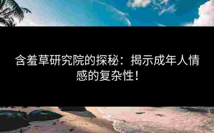 含羞草研究院的探秘：揭示成年人情感的复杂性！