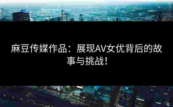 麻豆传媒作品:展现AV女优背后的故事与挑战!