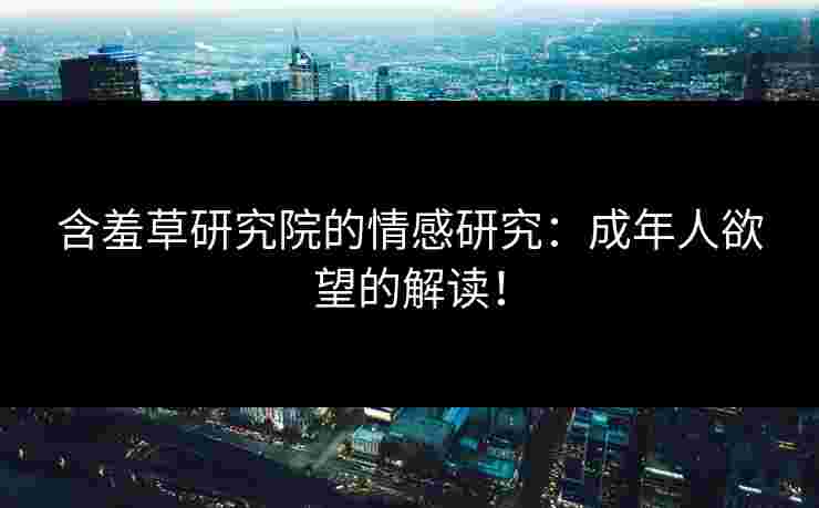 含羞草研究院的情感研究：成年人欲望的解读！