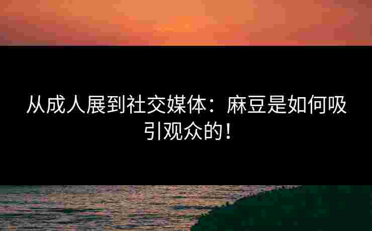从成人展到社交媒体：麻豆是如何吸引观众的！