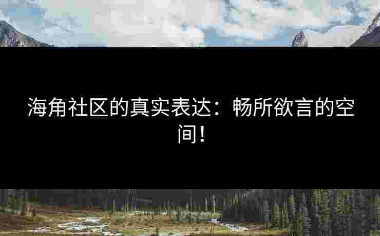 海角社区的真实表达：畅所欲言的空间！
