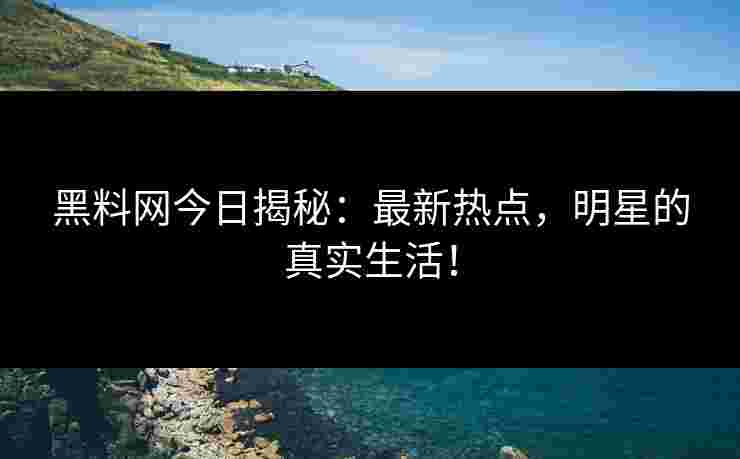 黑料网今日揭秘：最新热点，明星的真实生活！