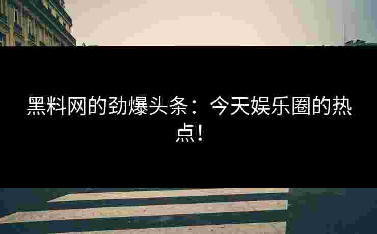 黑料网的劲爆头条：今天娱乐圈的热点！