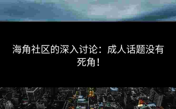 海角社区的深入讨论：成人话题没有死角！