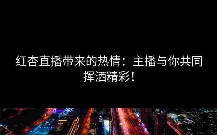 红杏直播带来的热情：主播与你共同挥洒精彩！