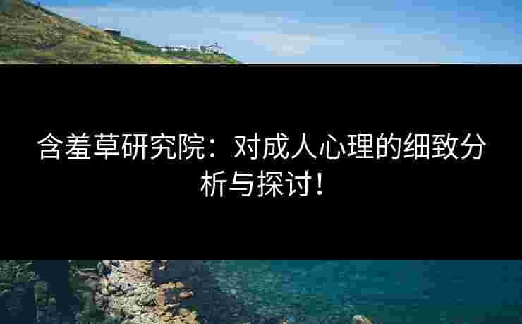 含羞草研究院：对成人心理的细致分析与探讨！