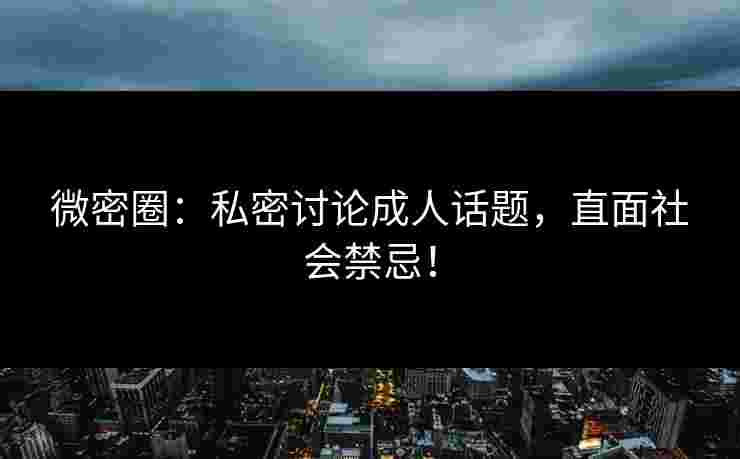 微密圈：私密讨论成人话题，直面社会禁忌！