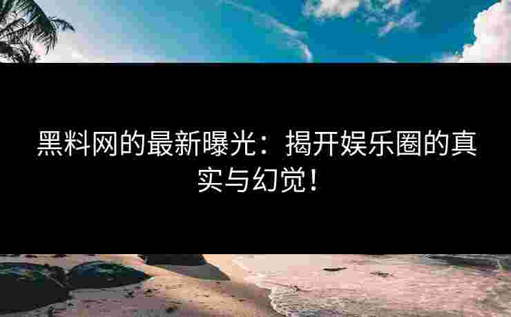 黑料网的最新曝光：揭开娱乐圈的真实与幻觉！