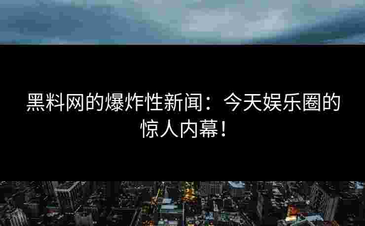 黑料网的爆炸性新闻：今天娱乐圈的惊人内幕！