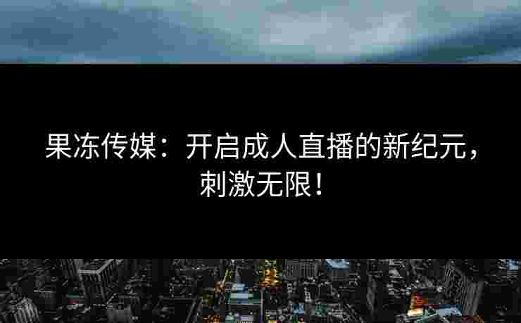 果冻传媒：开启成人直播的新纪元，刺激无限！