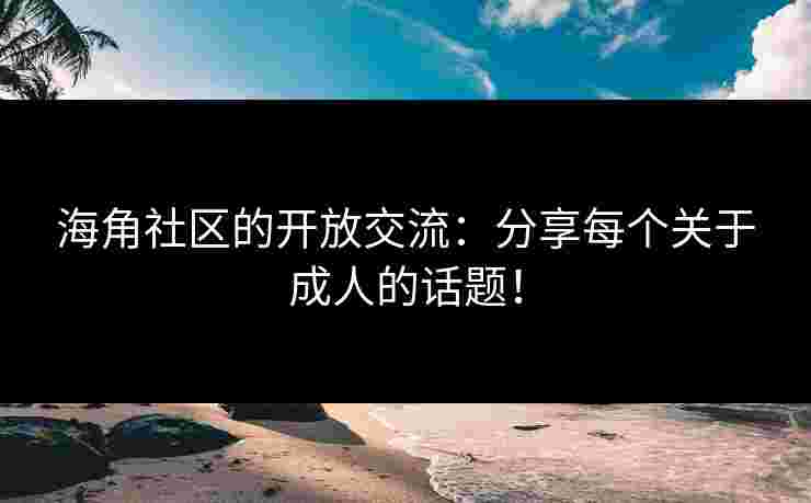 海角社区的开放交流：分享每个关于成人的话题！
