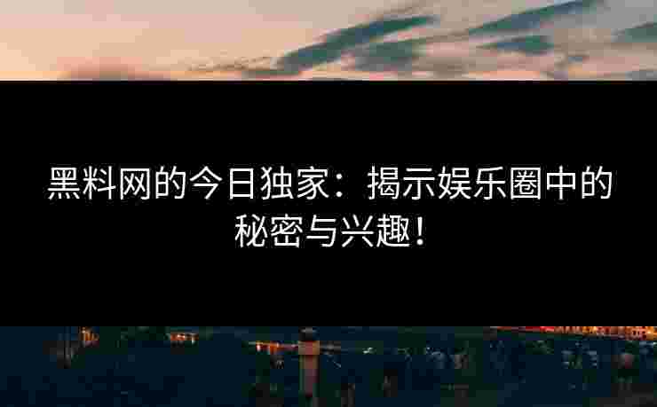 黑料网的今日独家：揭示娱乐圈中的秘密与兴趣！