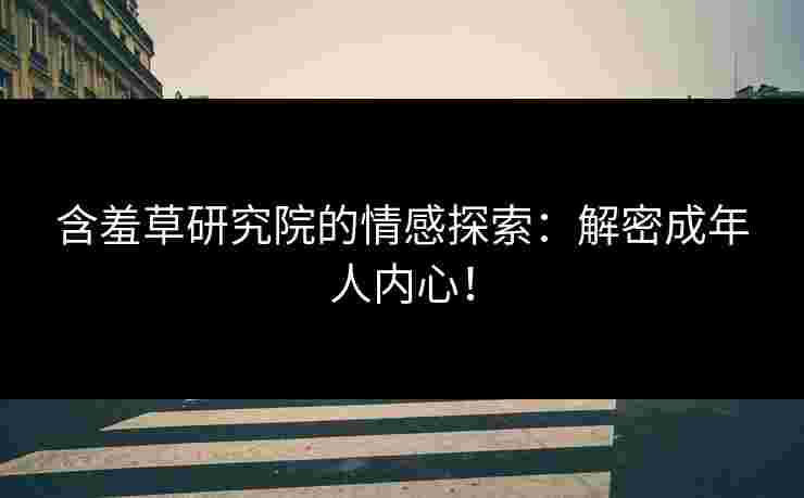 含羞草研究院的情感探索：解密成年人内心！