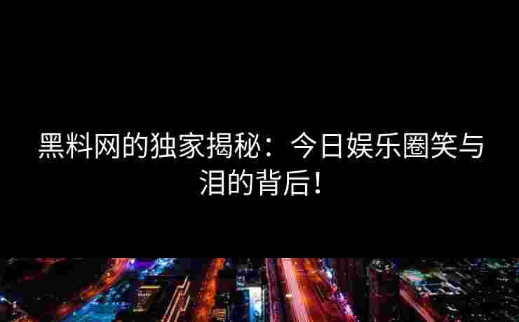 黑料网的独家揭秘：今日娱乐圈笑与泪的背后！