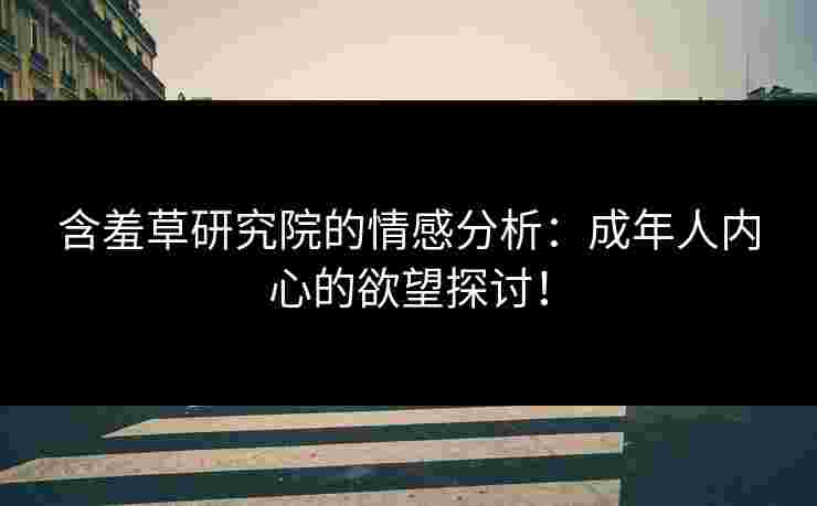 含羞草研究院的情感分析：成年人内心的欲望探讨！