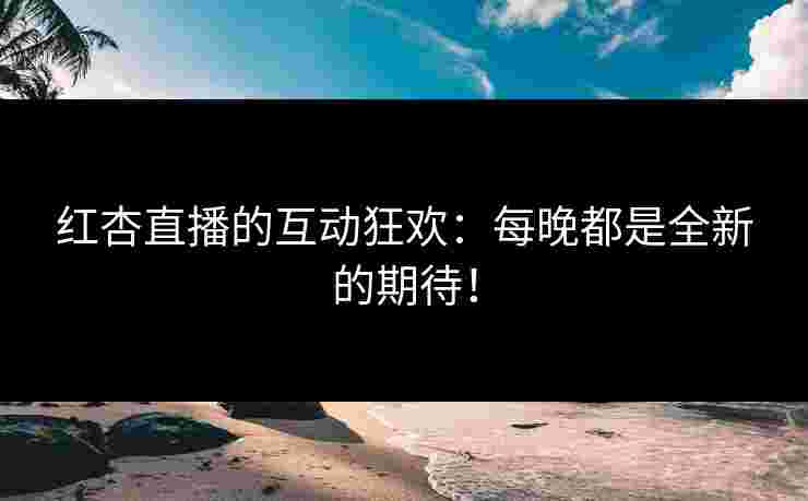 红杏直播的互动狂欢：每晚都是全新的期待！