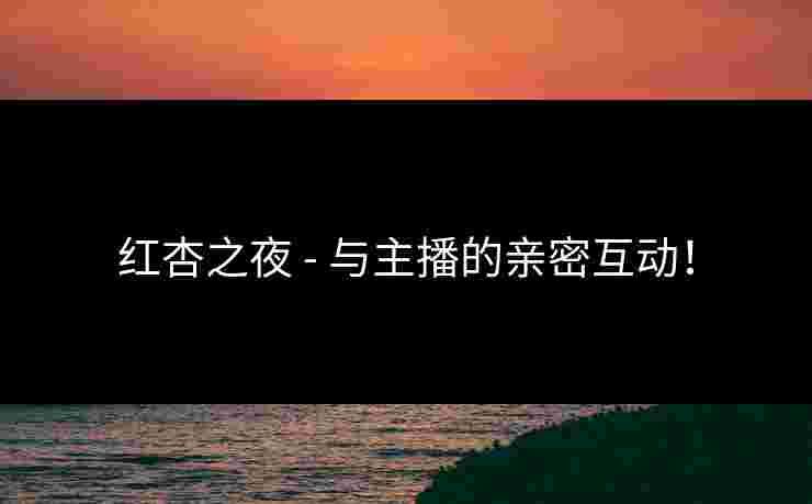 红杏之夜 - 与主播的亲密互动！